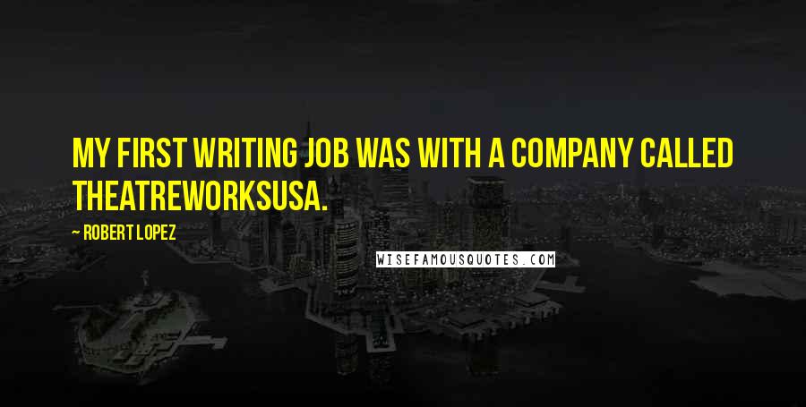 Robert Lopez Quotes: My first writing job was with a company called TheatreworksUSA.