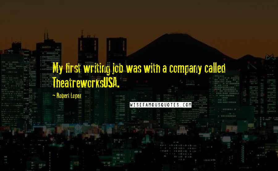 Robert Lopez Quotes: My first writing job was with a company called TheatreworksUSA.