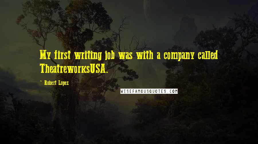 Robert Lopez Quotes: My first writing job was with a company called TheatreworksUSA.