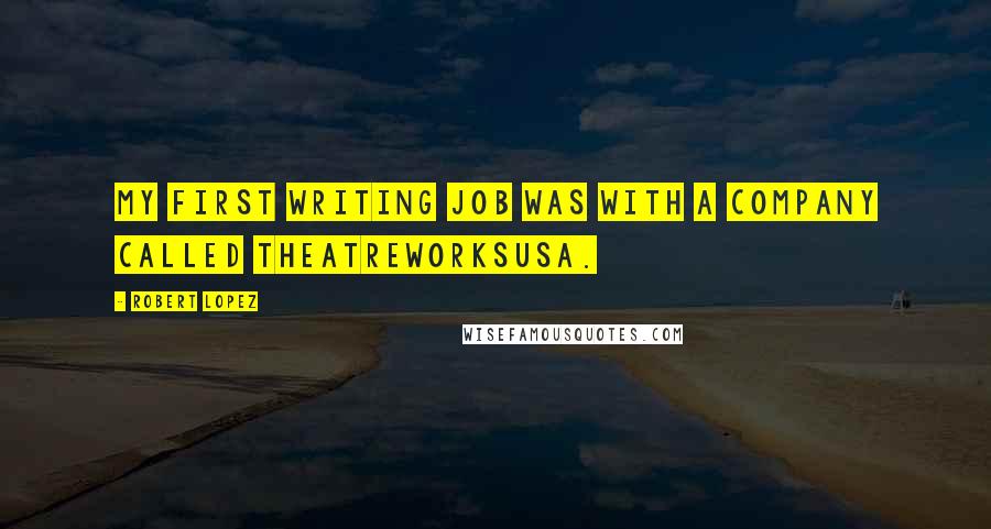 Robert Lopez Quotes: My first writing job was with a company called TheatreworksUSA.