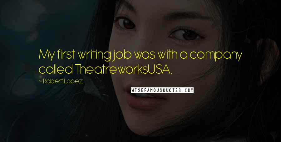 Robert Lopez Quotes: My first writing job was with a company called TheatreworksUSA.