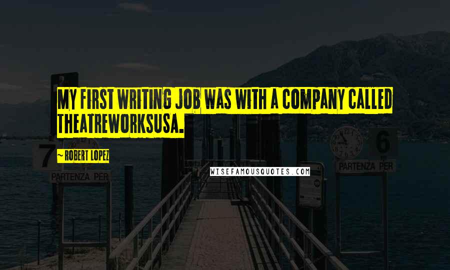 Robert Lopez Quotes: My first writing job was with a company called TheatreworksUSA.