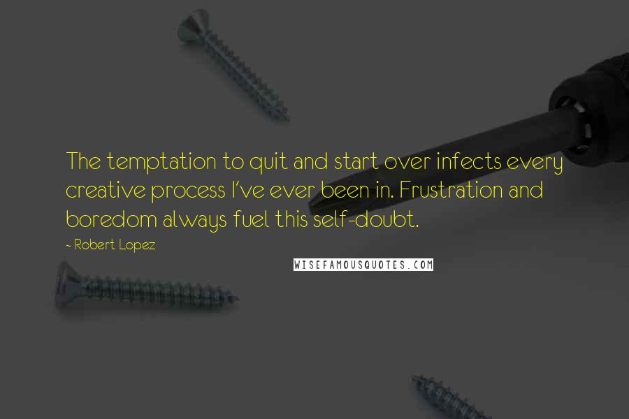 Robert Lopez Quotes: The temptation to quit and start over infects every creative process I've ever been in. Frustration and boredom always fuel this self-doubt.