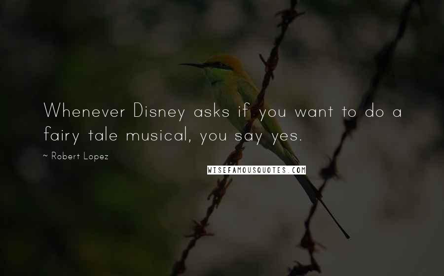 Robert Lopez Quotes: Whenever Disney asks if you want to do a fairy tale musical, you say yes.