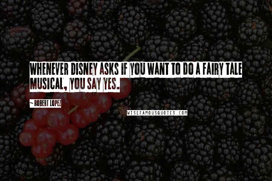 Robert Lopez Quotes: Whenever Disney asks if you want to do a fairy tale musical, you say yes.
