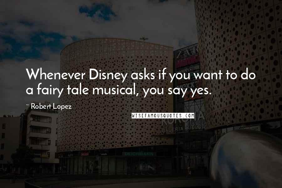 Robert Lopez Quotes: Whenever Disney asks if you want to do a fairy tale musical, you say yes.