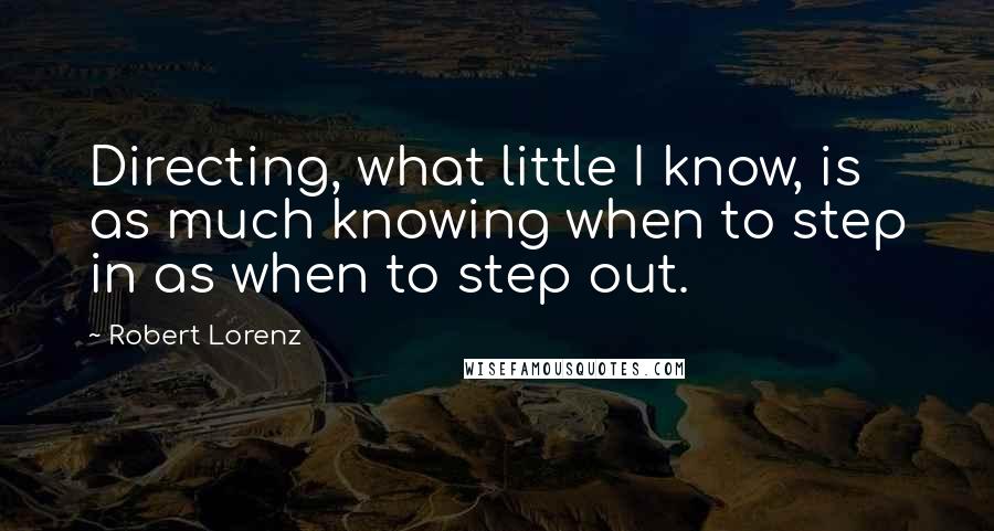 Robert Lorenz Quotes: Directing, what little I know, is as much knowing when to step in as when to step out.