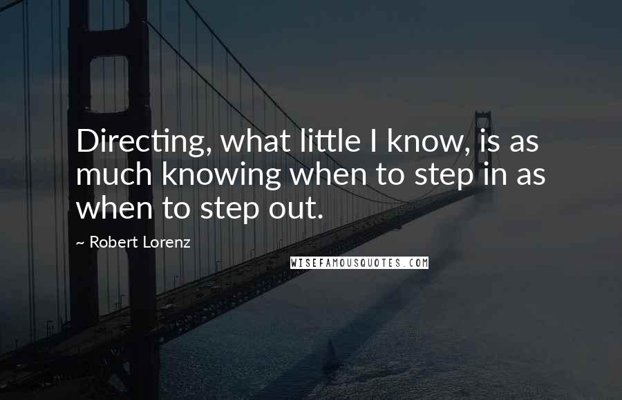 Robert Lorenz Quotes: Directing, what little I know, is as much knowing when to step in as when to step out.