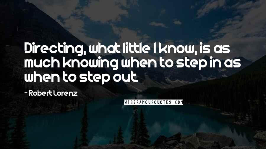 Robert Lorenz Quotes: Directing, what little I know, is as much knowing when to step in as when to step out.