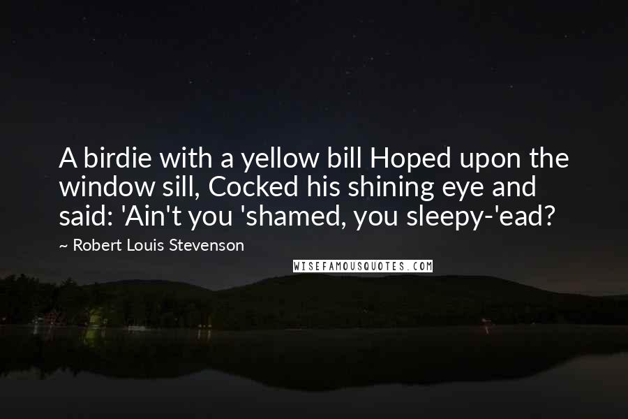 Robert Louis Stevenson Quotes: A birdie with a yellow bill Hoped upon the window sill, Cocked his shining eye and said: 'Ain't you 'shamed, you sleepy-'ead?