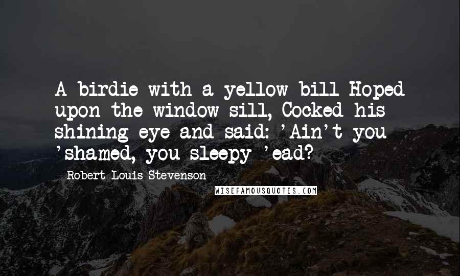 Robert Louis Stevenson Quotes: A birdie with a yellow bill Hoped upon the window sill, Cocked his shining eye and said: 'Ain't you 'shamed, you sleepy-'ead?