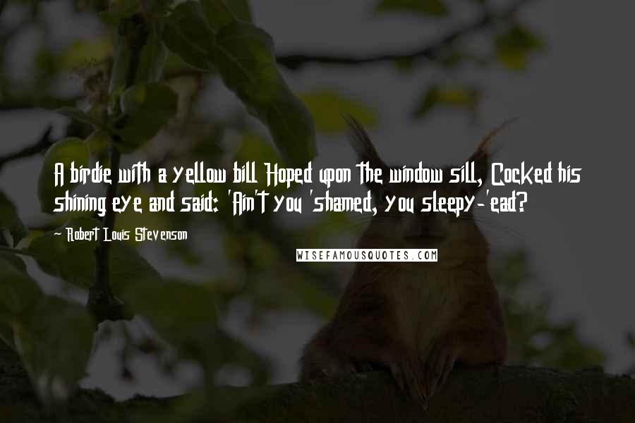 Robert Louis Stevenson Quotes: A birdie with a yellow bill Hoped upon the window sill, Cocked his shining eye and said: 'Ain't you 'shamed, you sleepy-'ead?