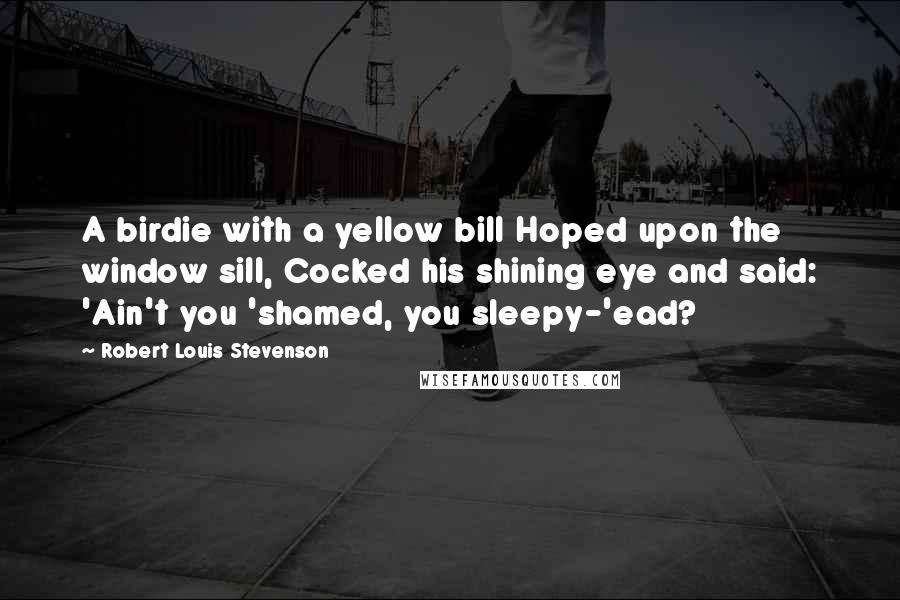 Robert Louis Stevenson Quotes: A birdie with a yellow bill Hoped upon the window sill, Cocked his shining eye and said: 'Ain't you 'shamed, you sleepy-'ead?