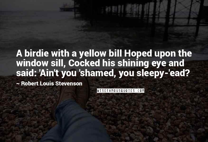 Robert Louis Stevenson Quotes: A birdie with a yellow bill Hoped upon the window sill, Cocked his shining eye and said: 'Ain't you 'shamed, you sleepy-'ead?