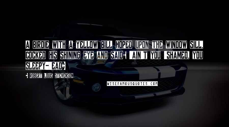 Robert Louis Stevenson Quotes: A birdie with a yellow bill Hoped upon the window sill, Cocked his shining eye and said: 'Ain't you 'shamed, you sleepy-'ead?