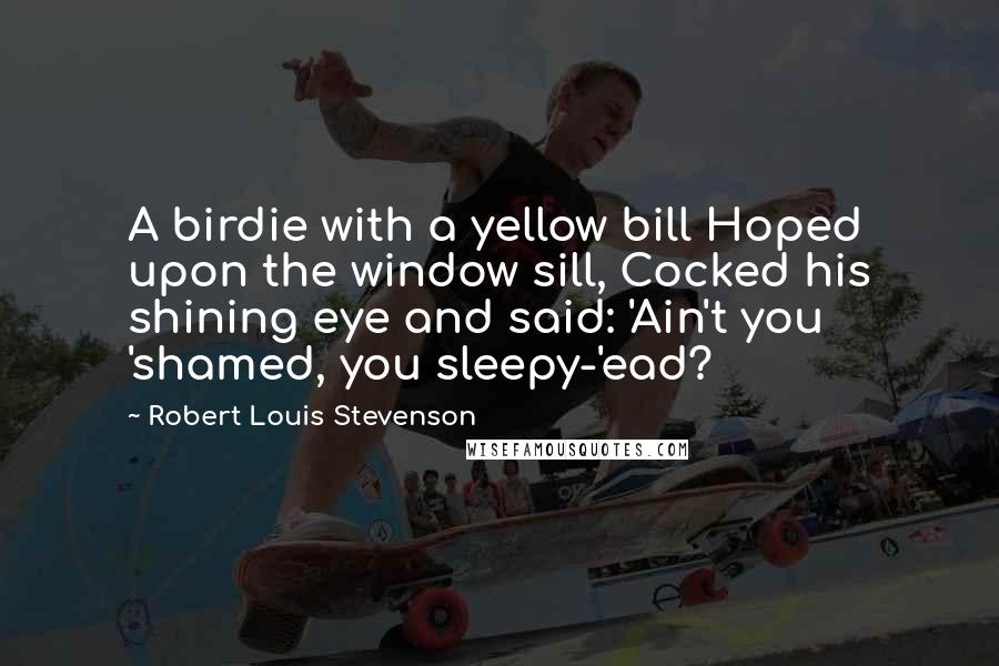 Robert Louis Stevenson Quotes: A birdie with a yellow bill Hoped upon the window sill, Cocked his shining eye and said: 'Ain't you 'shamed, you sleepy-'ead?