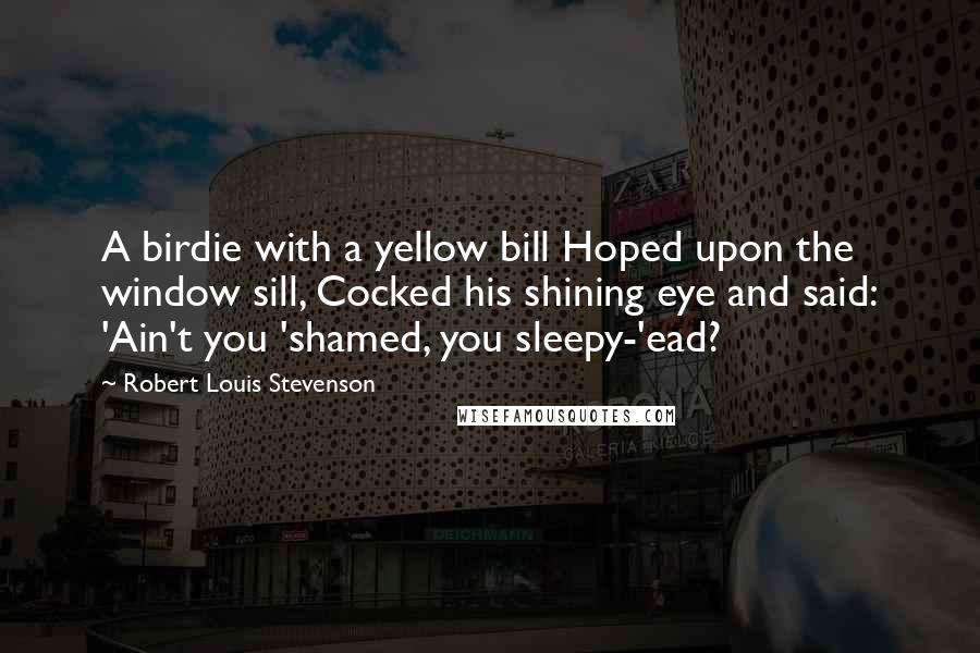 Robert Louis Stevenson Quotes: A birdie with a yellow bill Hoped upon the window sill, Cocked his shining eye and said: 'Ain't you 'shamed, you sleepy-'ead?