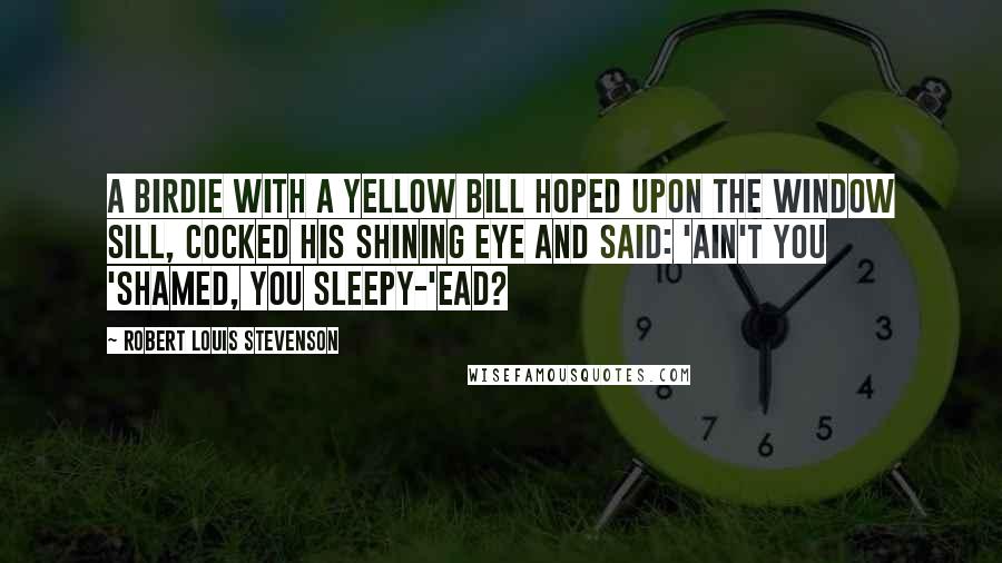 Robert Louis Stevenson Quotes: A birdie with a yellow bill Hoped upon the window sill, Cocked his shining eye and said: 'Ain't you 'shamed, you sleepy-'ead?