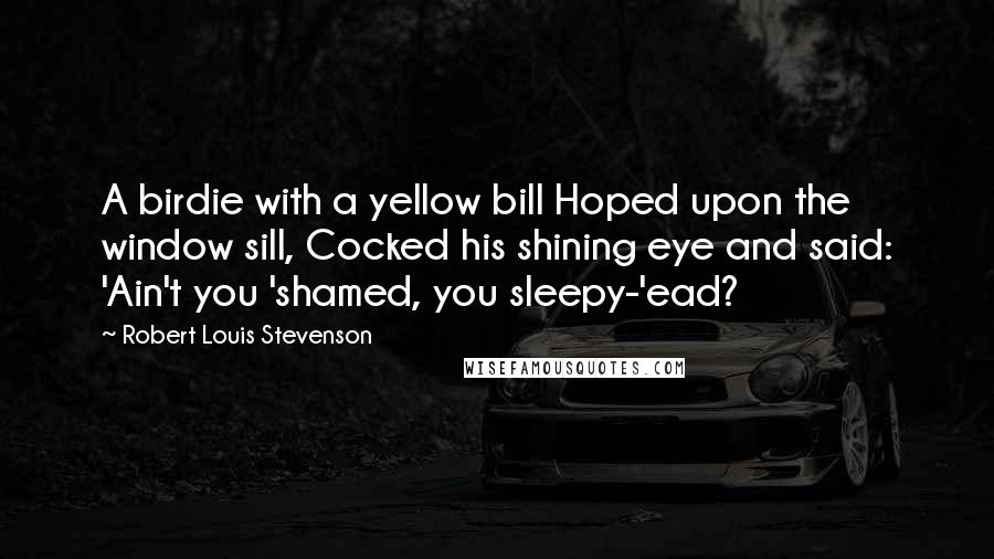 Robert Louis Stevenson Quotes: A birdie with a yellow bill Hoped upon the window sill, Cocked his shining eye and said: 'Ain't you 'shamed, you sleepy-'ead?