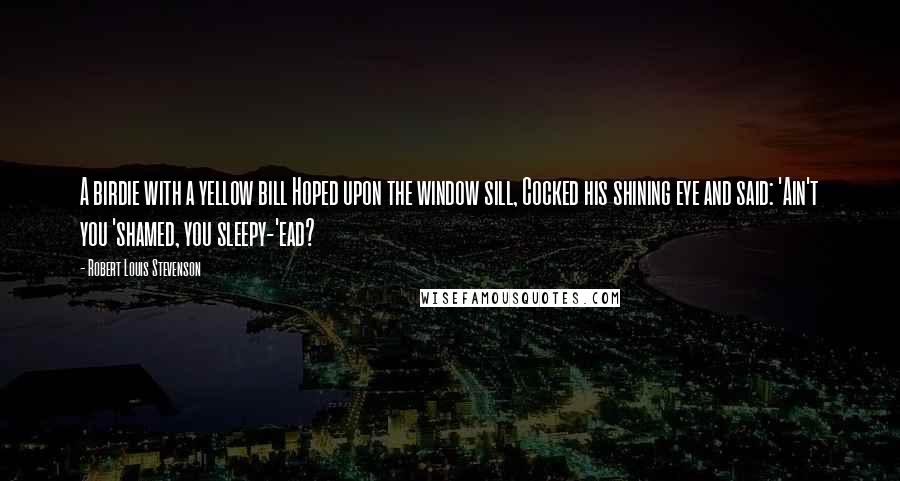 Robert Louis Stevenson Quotes: A birdie with a yellow bill Hoped upon the window sill, Cocked his shining eye and said: 'Ain't you 'shamed, you sleepy-'ead?