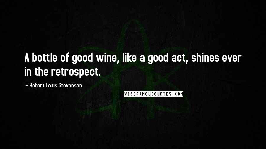 Robert Louis Stevenson Quotes: A bottle of good wine, like a good act, shines ever in the retrospect.