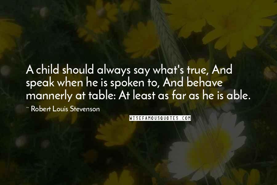 Robert Louis Stevenson Quotes: A child should always say what's true, And speak when he is spoken to, And behave mannerly at table: At least as far as he is able.