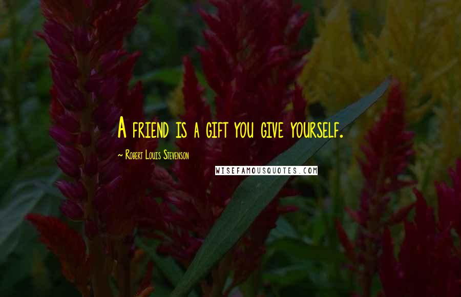 Robert Louis Stevenson Quotes: A friend is a gift you give yourself.