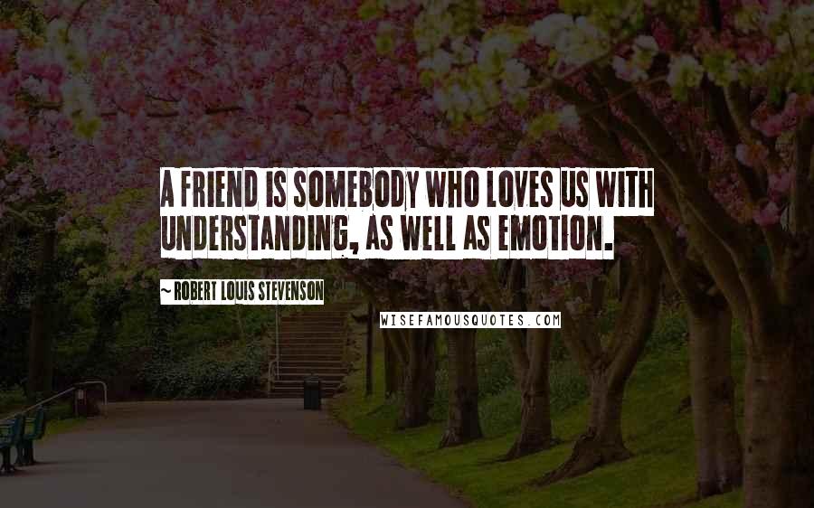 Robert Louis Stevenson Quotes: A friend is somebody who loves us with understanding, as well as emotion.