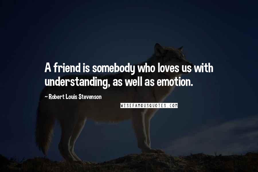 Robert Louis Stevenson Quotes: A friend is somebody who loves us with understanding, as well as emotion.