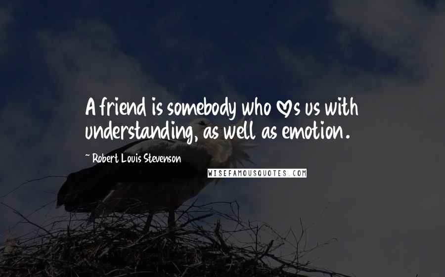 Robert Louis Stevenson Quotes: A friend is somebody who loves us with understanding, as well as emotion.