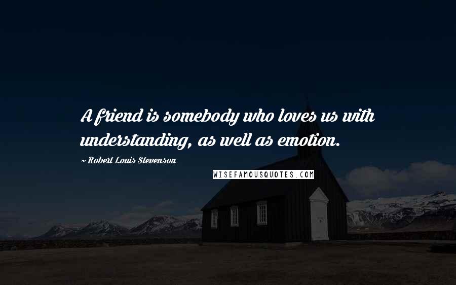 Robert Louis Stevenson Quotes: A friend is somebody who loves us with understanding, as well as emotion.