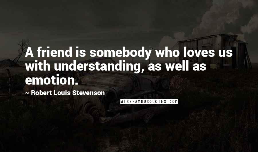 Robert Louis Stevenson Quotes: A friend is somebody who loves us with understanding, as well as emotion.