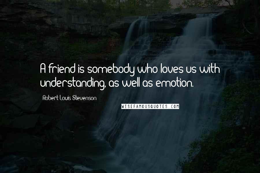 Robert Louis Stevenson Quotes: A friend is somebody who loves us with understanding, as well as emotion.