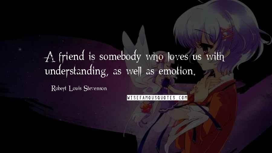 Robert Louis Stevenson Quotes: A friend is somebody who loves us with understanding, as well as emotion.