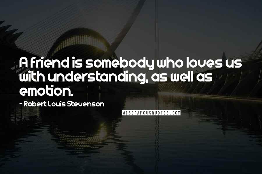 Robert Louis Stevenson Quotes: A friend is somebody who loves us with understanding, as well as emotion.