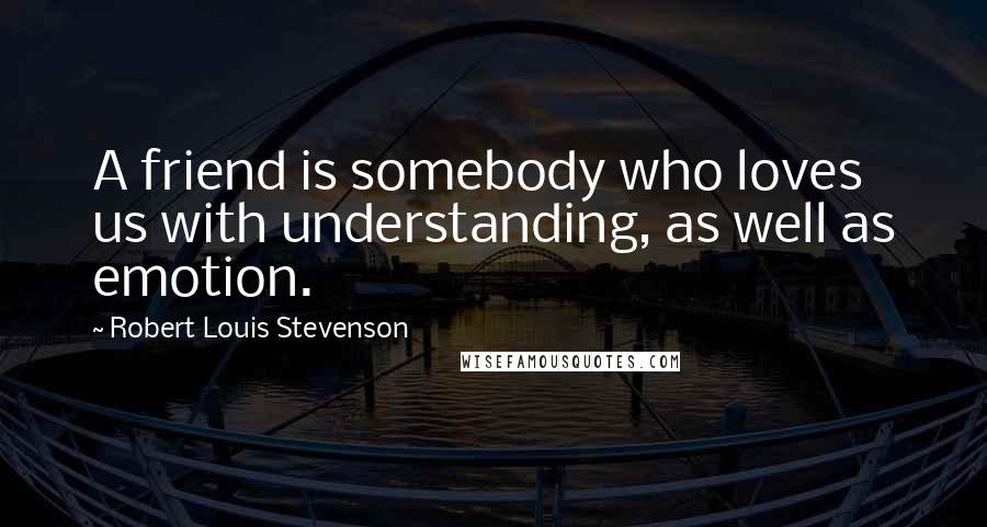 Robert Louis Stevenson Quotes: A friend is somebody who loves us with understanding, as well as emotion.