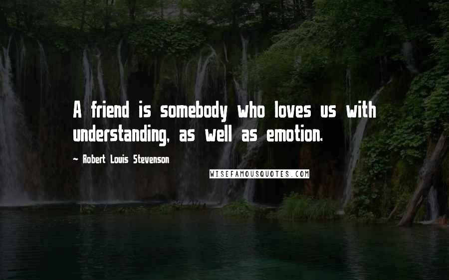 Robert Louis Stevenson Quotes: A friend is somebody who loves us with understanding, as well as emotion.