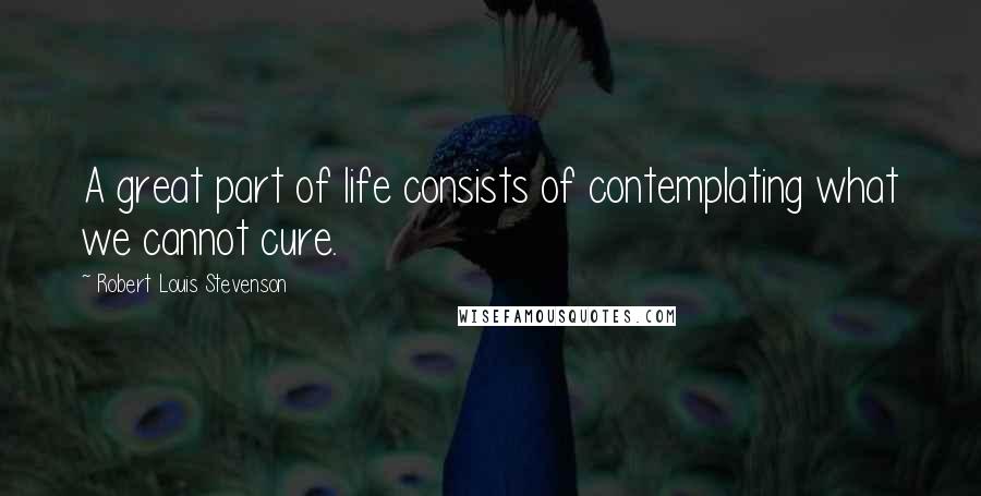 Robert Louis Stevenson Quotes: A great part of life consists of contemplating what we cannot cure.