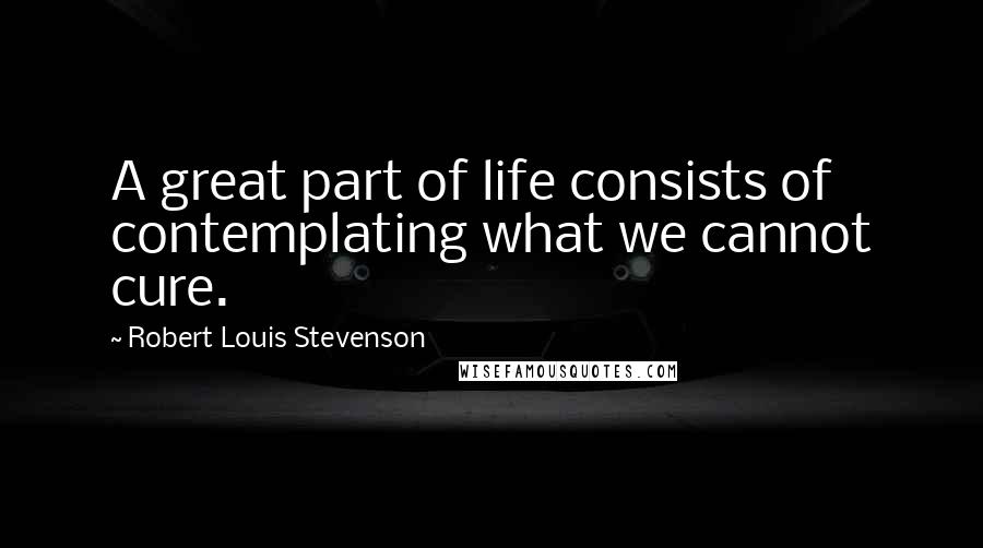 Robert Louis Stevenson Quotes: A great part of life consists of contemplating what we cannot cure.