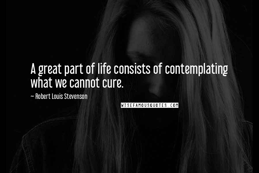 Robert Louis Stevenson Quotes: A great part of life consists of contemplating what we cannot cure.