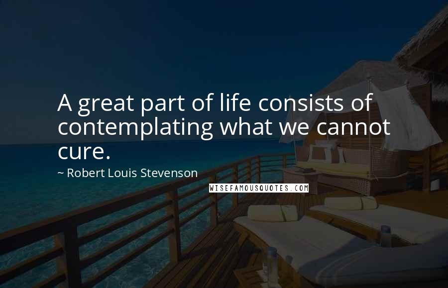 Robert Louis Stevenson Quotes: A great part of life consists of contemplating what we cannot cure.