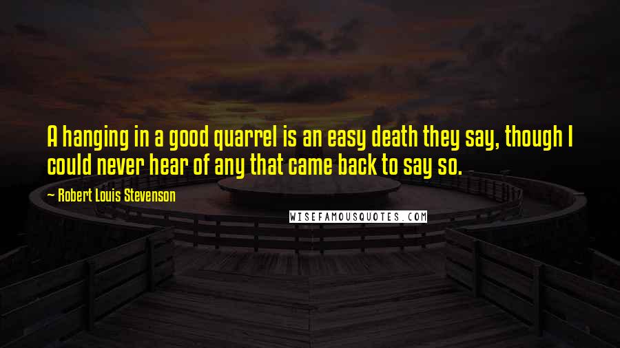 Robert Louis Stevenson Quotes: A hanging in a good quarrel is an easy death they say, though I could never hear of any that came back to say so.