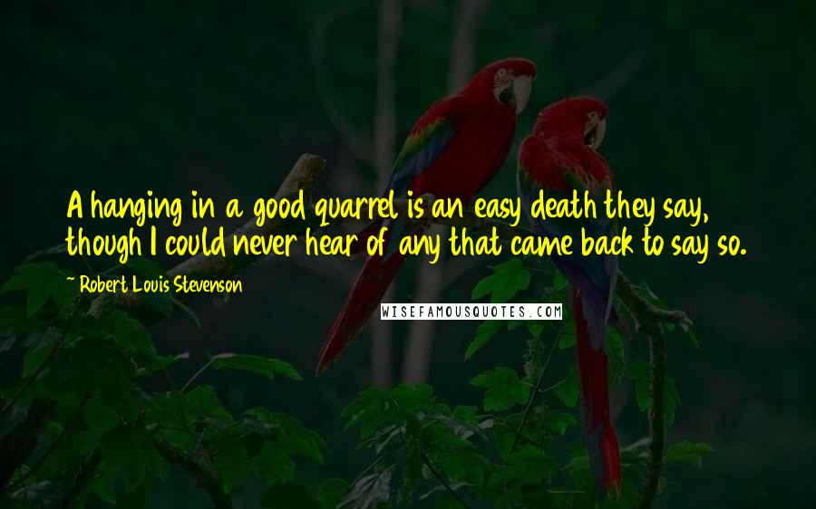 Robert Louis Stevenson Quotes: A hanging in a good quarrel is an easy death they say, though I could never hear of any that came back to say so.