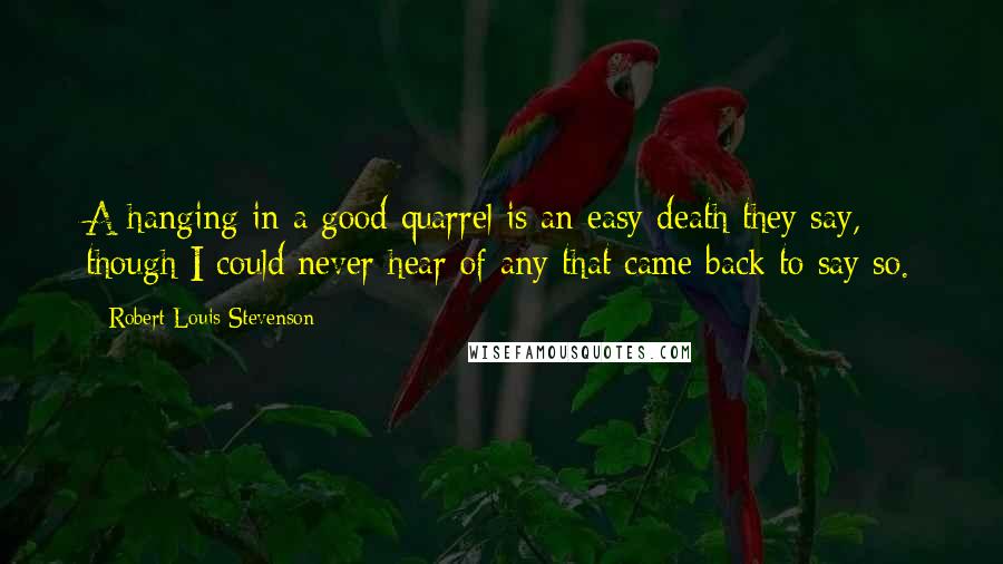 Robert Louis Stevenson Quotes: A hanging in a good quarrel is an easy death they say, though I could never hear of any that came back to say so.