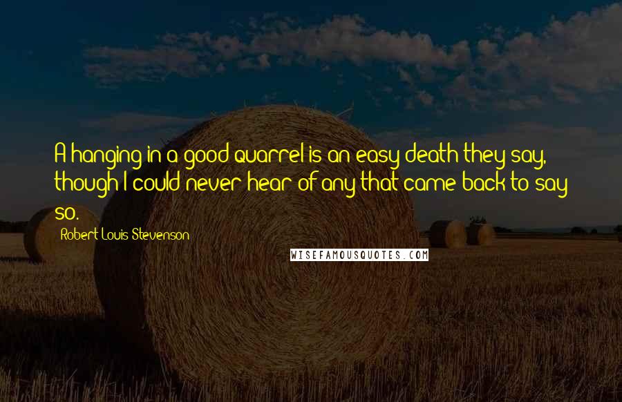 Robert Louis Stevenson Quotes: A hanging in a good quarrel is an easy death they say, though I could never hear of any that came back to say so.