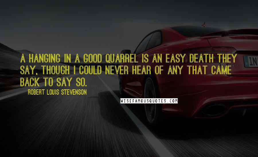 Robert Louis Stevenson Quotes: A hanging in a good quarrel is an easy death they say, though I could never hear of any that came back to say so.