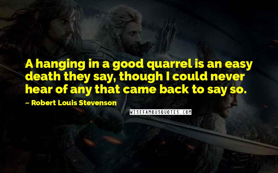 Robert Louis Stevenson Quotes: A hanging in a good quarrel is an easy death they say, though I could never hear of any that came back to say so.