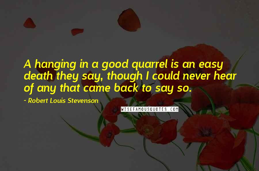 Robert Louis Stevenson Quotes: A hanging in a good quarrel is an easy death they say, though I could never hear of any that came back to say so.