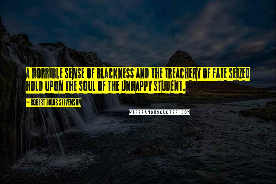 Robert Louis Stevenson Quotes: A horrible sense of blackness and the treachery of fate seized hold upon the soul of the unhappy student.