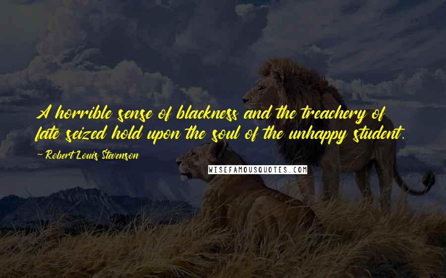 Robert Louis Stevenson Quotes: A horrible sense of blackness and the treachery of fate seized hold upon the soul of the unhappy student.